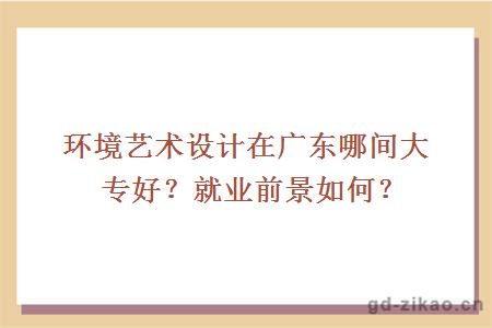 环境艺术设计在广东哪间大专好？就业前景如何？