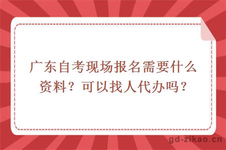 广东自考现场报名需要什么资料？可以找人代办吗？