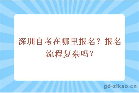 深圳自考在哪里报名？报名流程复杂吗？