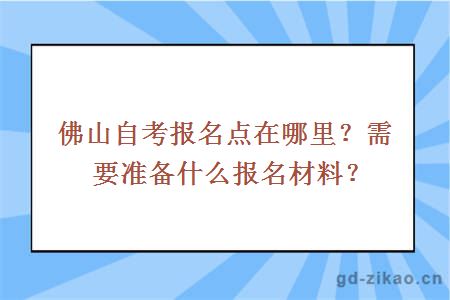 佛山自考报名点在哪里？需要准备什么报名材料？