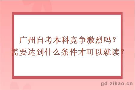 广州自考本科竞争激烈吗？需要达到什么条件才可以就读？