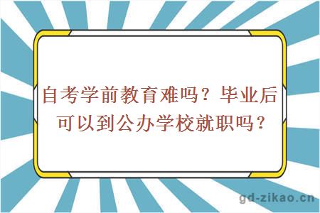 自考学前教育难吗？毕业后可以到公办学校就职吗？