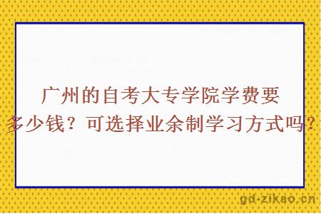 广州的自考大专学院学费要多少钱？可选择业余制学习方式吗？