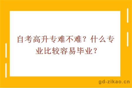 自考高升专难不难？什么专业比较容易毕业？