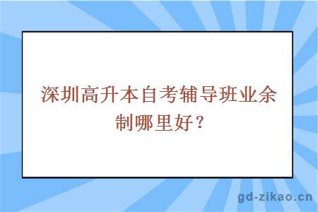 深圳高升本自考辅导班业余制哪里好？