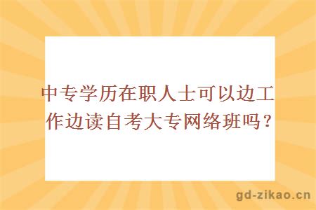 中专学历在职人士可以边工作边读自考大专网络班吗？