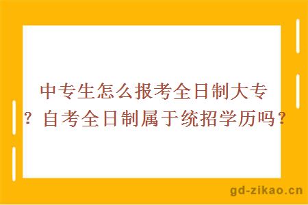 中专生怎么报考全日制大专？自考全日制属于统招学历吗？