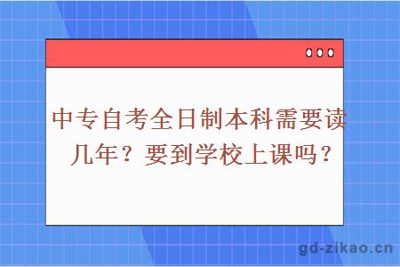 中专自考全日制本科需要读几年？要到学校上课吗？