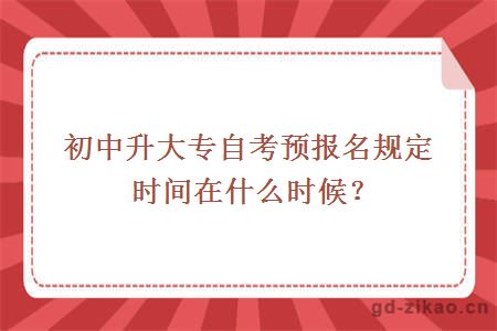 初中升大专自考预报名规定时间在什么时候？