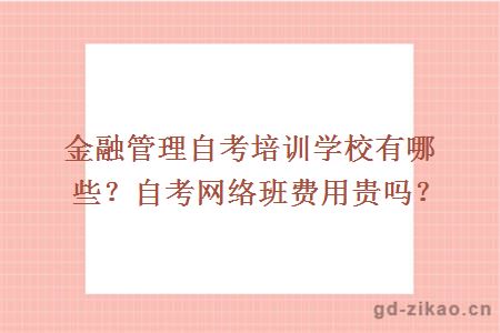 金融管理自考培训学校有哪些？自考网络班费用贵吗？