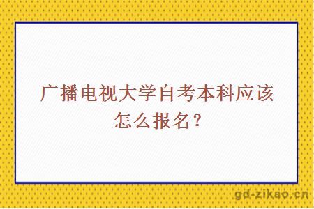 广播电视大学自考本科应该怎么报名？