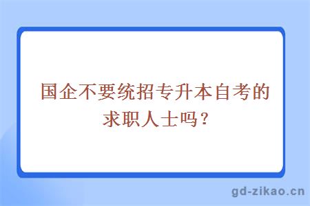 国企不要统招专升本自考的求职人士吗？