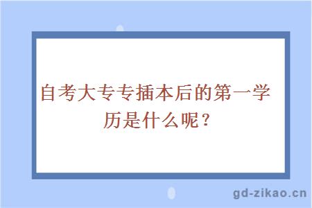 自考大专专插本后的第一学历是什么呢？