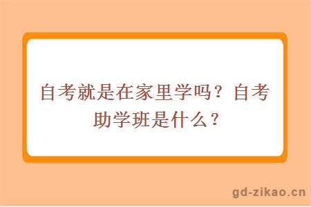 自考就是在家里学吗？自考助学班是什么？