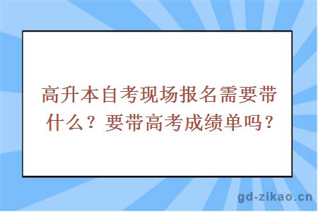 高升本自考现场报名需要带什么？要带高考成绩单吗？