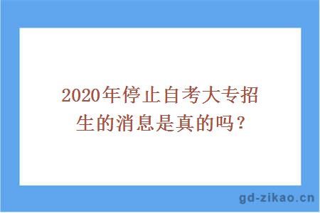 2020年停止自考大专招生的消息是真的吗？