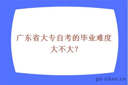 广东省大专自考的毕业难度大不大？