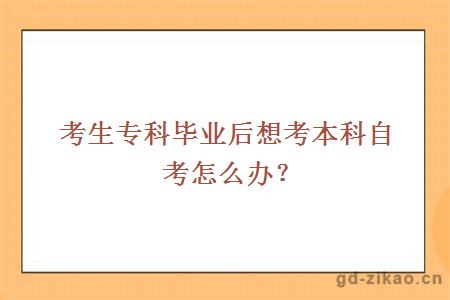 考生专科毕业后想考本科自考怎么办？