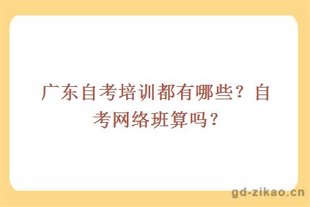 广东自考培训都有哪些？自考网络班算吗？