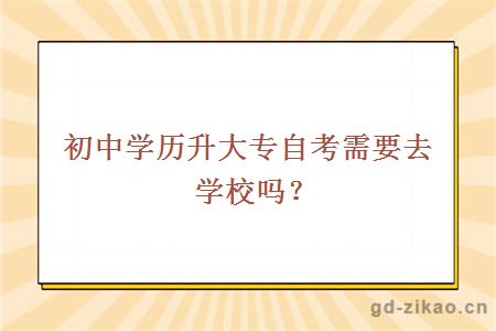 初中学历升大专自考需要去学校吗？