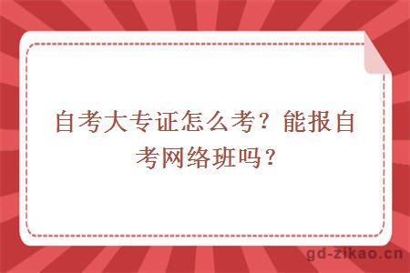 自考大专证怎么考？能报自考网络班吗？