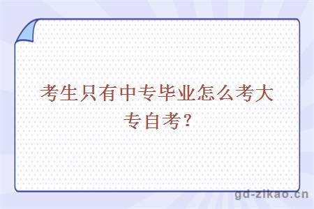 考生只有中专毕业怎么考大专自考？