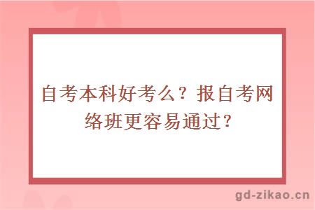 自考本科好考么？报自考网络班更容易通过？