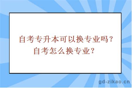 自考专升本可以换专业吗？自考怎么换专业？