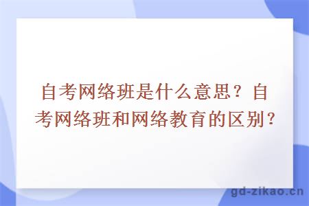 自考网络班是什么意思？自考网络班和网络教育的区别？