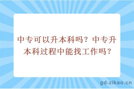 中专可以升本科吗？中专升本科过程中能找工作吗？