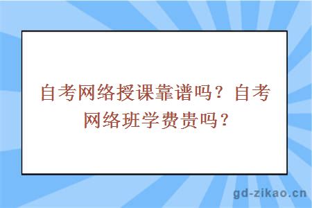 自考网络授课靠谱吗？自考网络班学费贵吗？