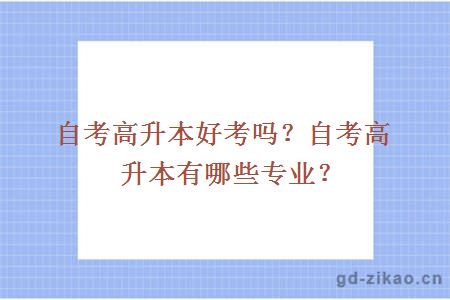 自考高升本好考吗？自考高升本有哪些专业？