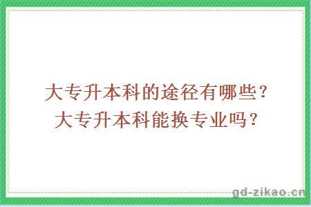 大专升本科的途径有哪些？大专升本科能换专业吗？