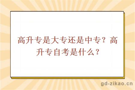 高升专是大专还是中专？高升专自考是什么？