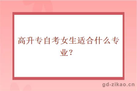 高升专自考女生适合什么专业？