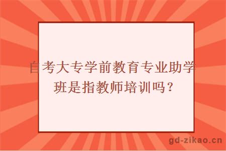 自考大专学前教育专业助学班是指教师培训吗？