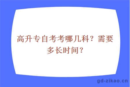 高升专自考考哪几科？需要多长时间？