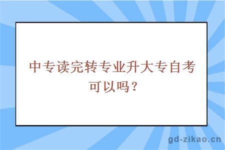 中专读完转专业升大专自考可以吗？