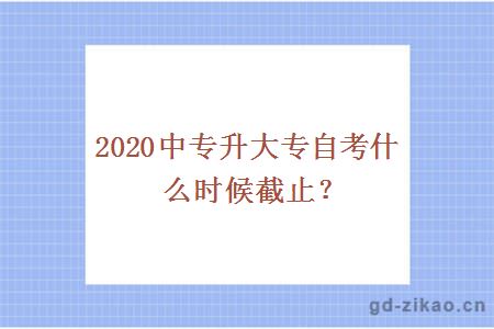 2020中专升大专自考什么时候截止？