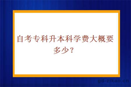 自考专科升本科学费大概要多少？