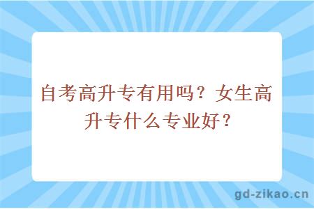 自考高升专有用吗？女生高升专什么专业好？