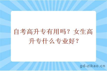 自考高升专有用吗？女生高升专什么专业好？