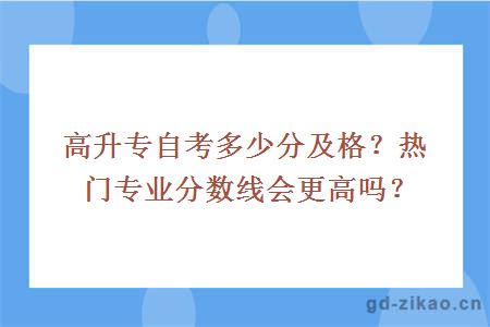 高升专自考多少分及格？热门专业分数线会更高吗？