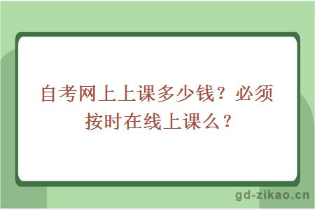 自考网上上课多少钱？必须按时在线上课么？