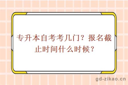 专升本自考考几门？报名截止时间什么时候？