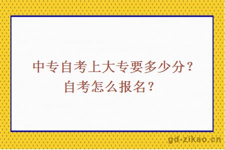 中专自考上大专要多少分？自考怎么报名？