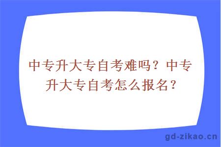 中专升大专自考难吗？中专升大专自考怎么报名？