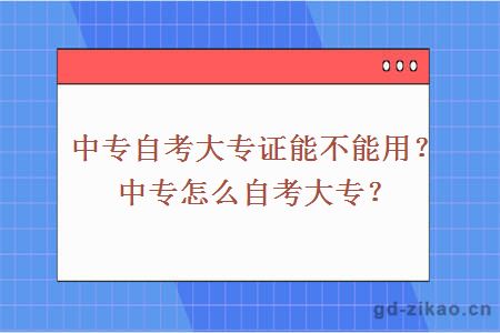 中专自考大专证能不能用？中专怎么自考大专？