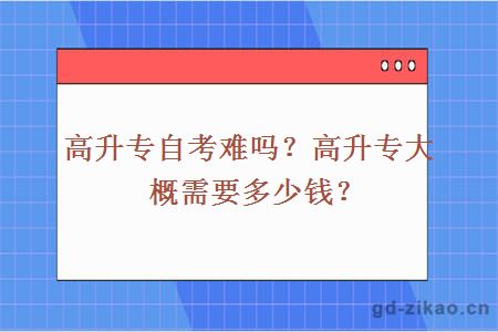 高升专自考难吗？高升专大概需要多少钱？