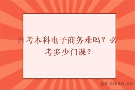 自考本科电子商务难吗？必考多少门课？